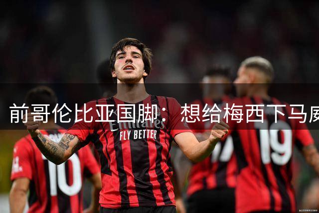 前哥伦比亚国脚：想给梅西下马威，反而激发了梅西